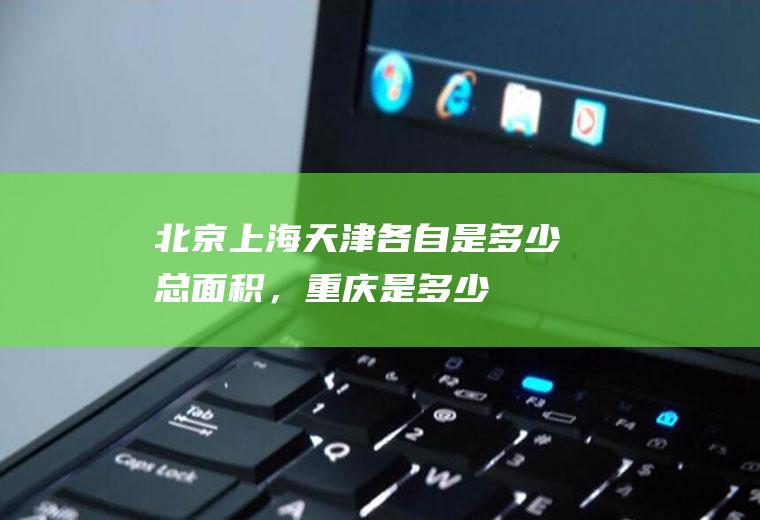 北京、上海、天津各自是多少总面积，重庆是多少？(北京上海天津哪个面积最大)