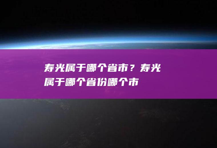 寿光属于哪个省市？(寿光属于哪个省份哪个市)