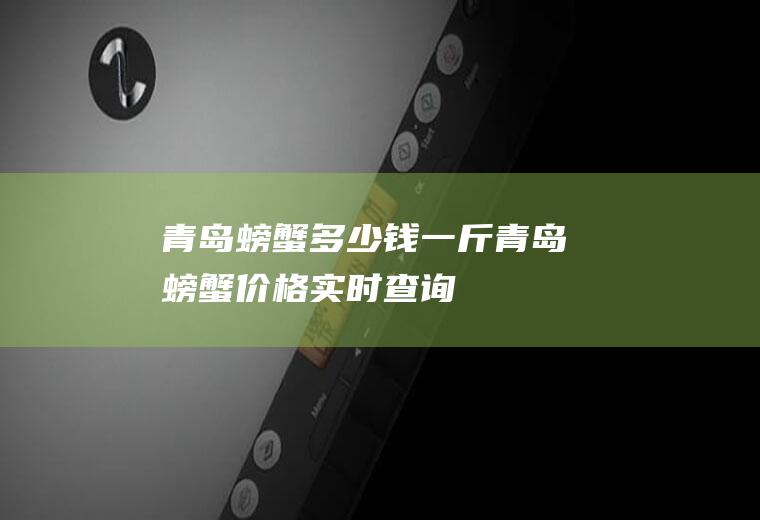 青岛螃蟹多少钱一斤(青岛螃蟹价格实时查询)