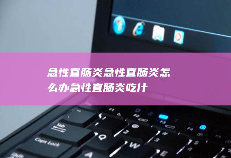 急性直肠炎_急性直肠炎怎么办_急性直肠炎吃什么好_急性直肠炎的症状