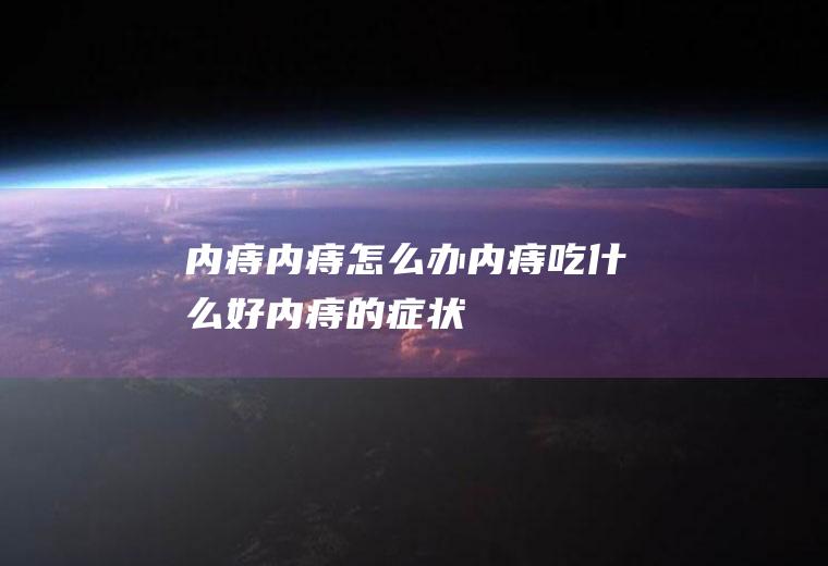 内痔_内痔怎么办_内痔吃什么好_内痔的症状