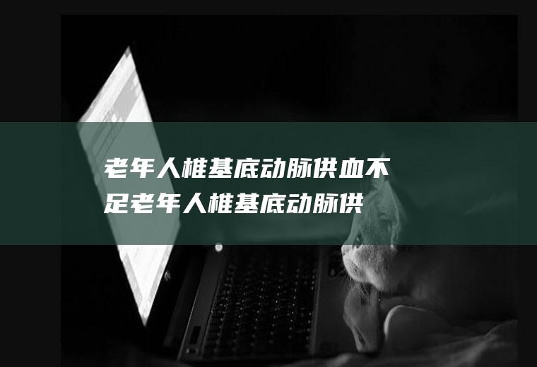 老年人椎基底动脉供血不足_老年人椎基底动脉供血不足怎么办_老年人椎基底动脉供血不足吃什么好_老年人椎基底动脉供血不足的症状