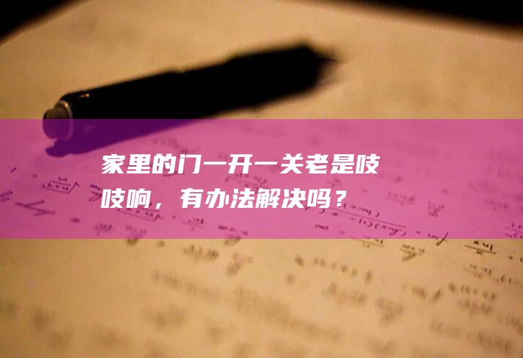 家里的门一开一关老是吱吱响，有办法解决吗？(家里的门开关的时候吱吱响怎么办)