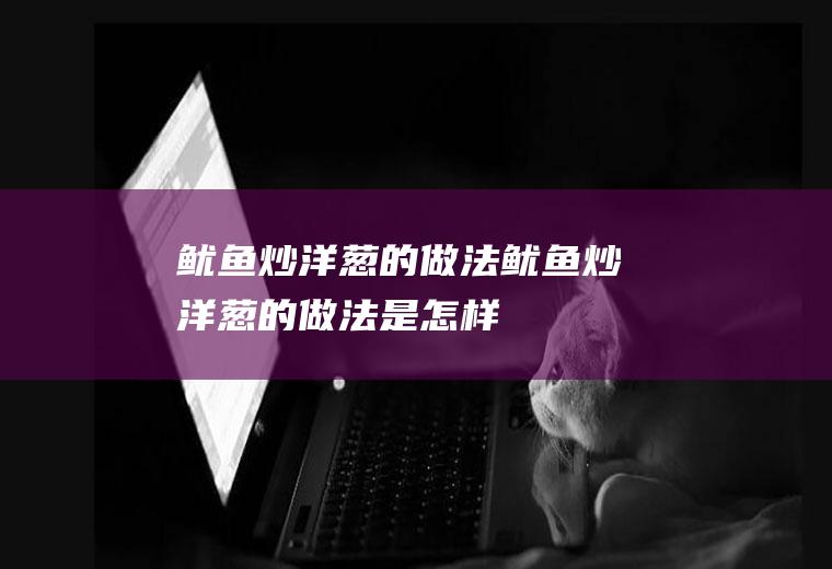 鱿鱼炒洋葱的做法_鱿鱼炒洋葱的做法是怎样