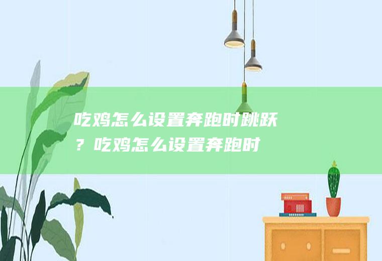 吃鸡怎么设置奔跑时跳跃？(吃鸡怎么设置奔跑时跳跃模式)