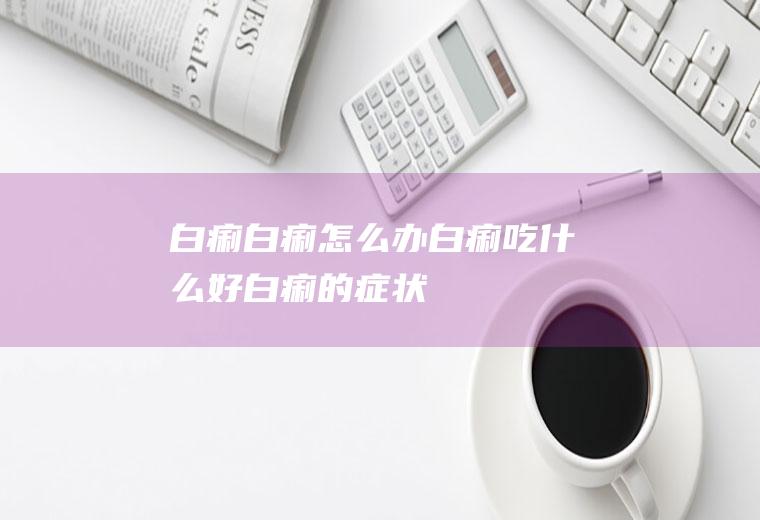 白痢_白痢怎么办_白痢吃什么好_白痢的症状