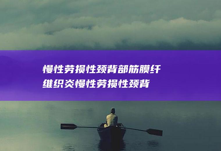 慢性劳损性颈背部筋膜纤维织炎_慢性劳损性颈背部筋膜纤维织炎怎么办_慢性劳损性颈背部筋膜纤维织炎吃什么好_慢性劳损性颈背部筋膜纤维织炎的症状