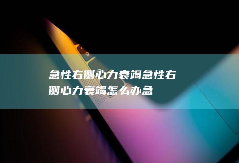 急性右侧心力衰竭_急性右侧心力衰竭怎么办_急性右侧心力衰竭吃什么好_急性右侧心力衰竭的症状