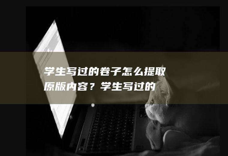 学生写过的卷子怎么提取原版内容？(学生写过的卷子怎么提取原版内容呢)