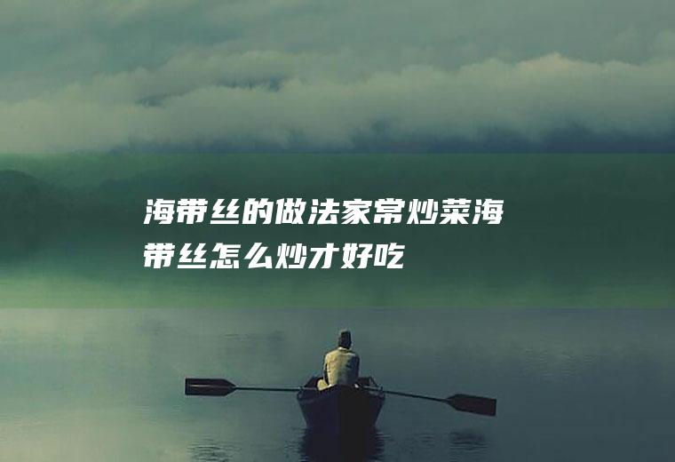 海带丝的做法家常炒菜(海带丝怎么炒才好吃)