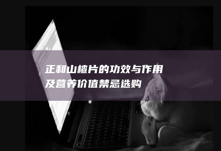 正和山楂片的功效与作用及营养价值_禁忌_选购和做法