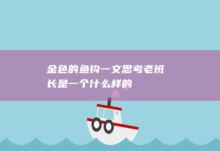 《金色的鱼钩》一文思考:老班长是一个什么样的人？(金色的鱼钩中的老班长有什么样的品质)