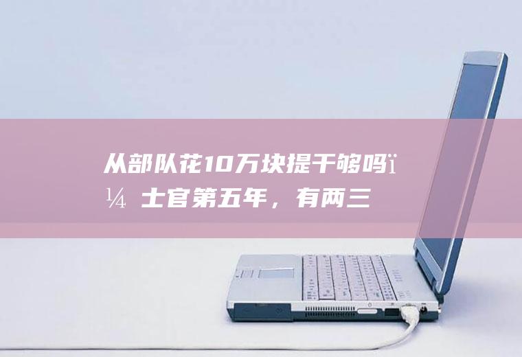 从部队花10万块提干够吗？士官第五年，有两三等功。没关系(士官获得一等功有什么待遇)