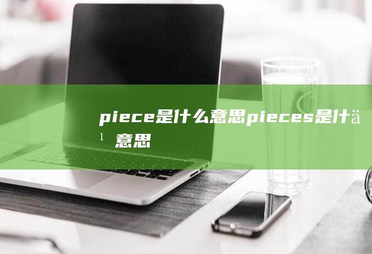 piece是什么意思(pieces是什么意思)