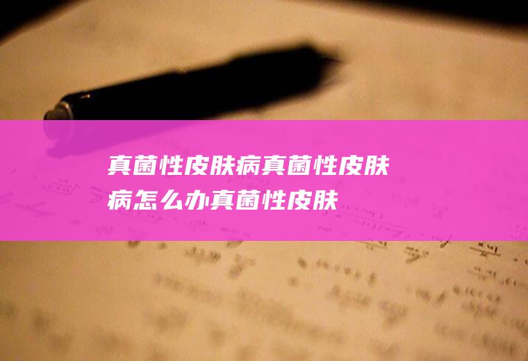 真菌性皮肤病_真菌性皮肤病怎么办_真菌性皮肤病吃什么好_真菌性皮肤病的症状