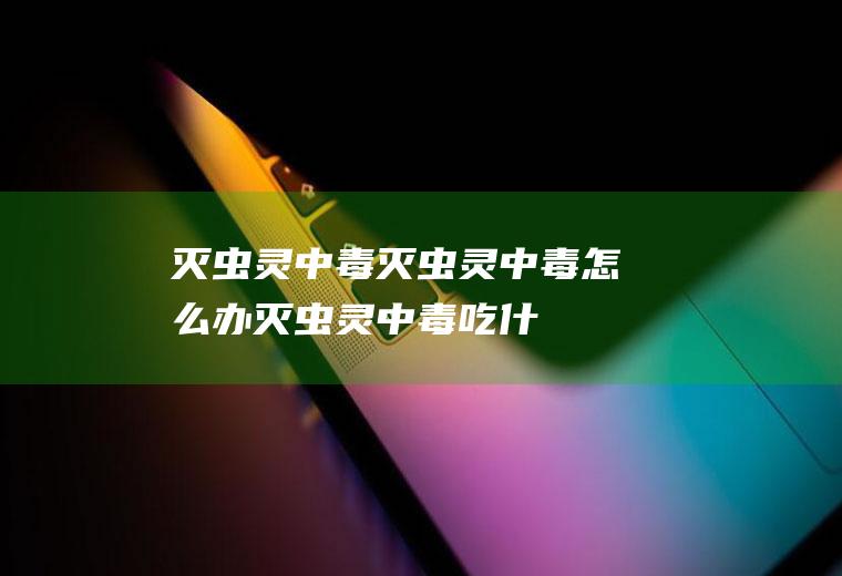 灭虫灵中毒_灭虫灵中毒怎么办_灭虫灵中毒吃什么好_灭虫灵中毒的症状