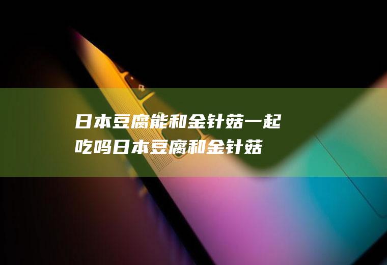 日本豆腐能和金针菇一起吃吗_日本豆腐和金针菇能一起吃吗/同吃