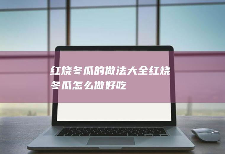 红烧冬瓜的做法大全_红烧冬瓜怎么做好吃