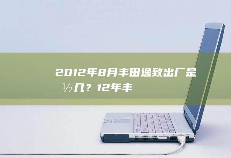 2012年8月丰田逸致出厂是国几？(12年丰田逸致配置)