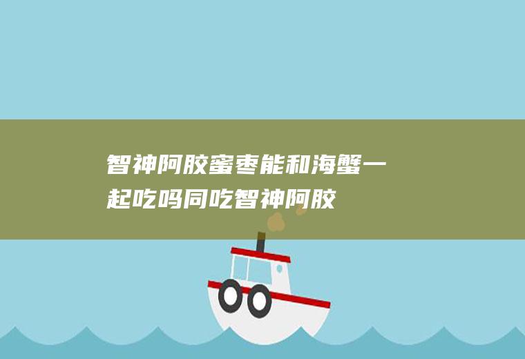 智神阿胶蜜枣能和海蟹一起吃吗/同吃_智神阿胶蜜枣和海蟹相克吗