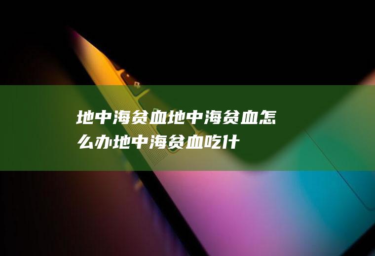 地中海贫血_地中海贫血怎么办_地中海贫血吃什么好_地中海贫血的症状