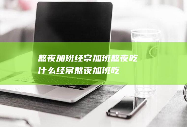 熬夜加班_经常加班熬夜吃什么,经常熬夜加班吃什么,熬夜加班喝啥粥好,拯救熬夜加班族,加班熬夜喝什么好,加班熬夜喝什么汤好