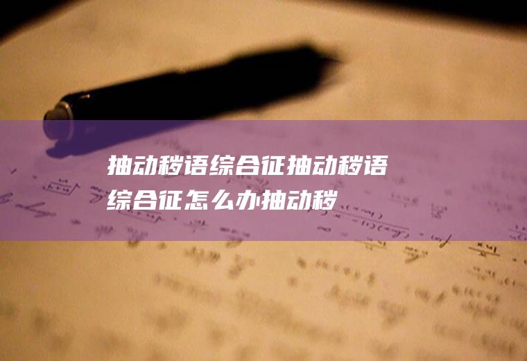 抽动秽语综合征_抽动秽语综合征怎么办_抽动秽语综合征吃什么好_抽动秽语综合征的症状