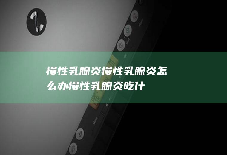 慢性乳腺炎_慢性乳腺炎怎么办_慢性乳腺炎吃什么好_慢性乳腺炎的症状