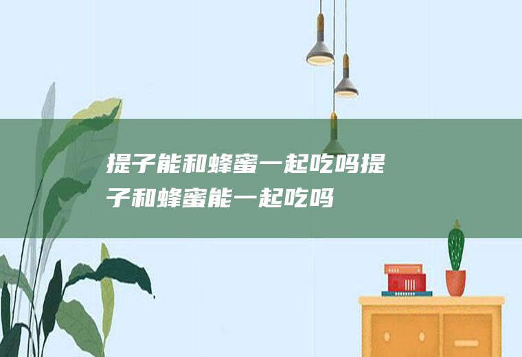 提子能和蜂蜜一起吃吗_提子和蜂蜜能一起吃吗/同吃