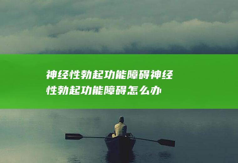 神经性勃起功能障碍_神经性勃起功能障碍怎么办_神经性勃起功能障碍吃什么好_神经性勃起功能障碍的症状