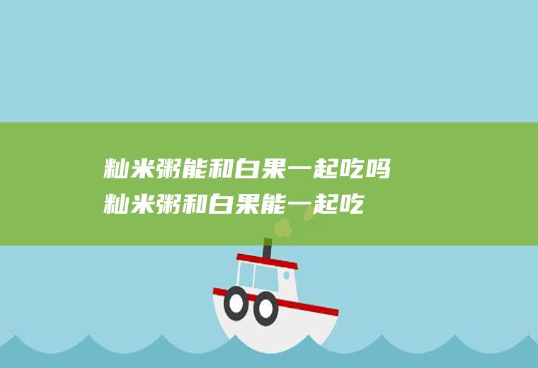 籼米粥能和白果一起吃吗_籼米粥和白果能一起吃吗/同吃