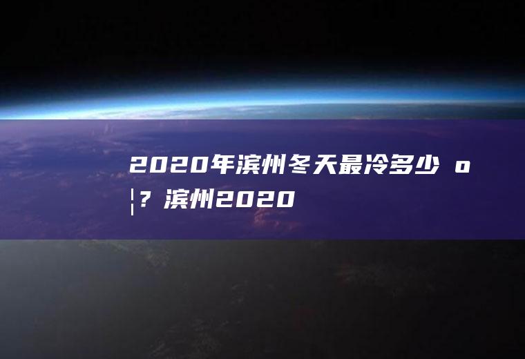 2020年滨州冬天最冷多少度？(滨州2020年最低气温)