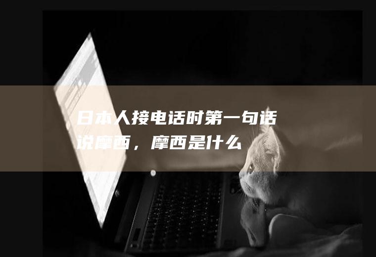 日本人接电话时第一句话说“摩西，摩西”是什么意思呢？“喂？”还是“你好!”呢？