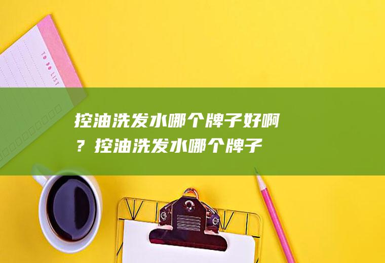 控油洗发水哪个牌子好啊？(控油洗发水哪个牌子好啊男士)