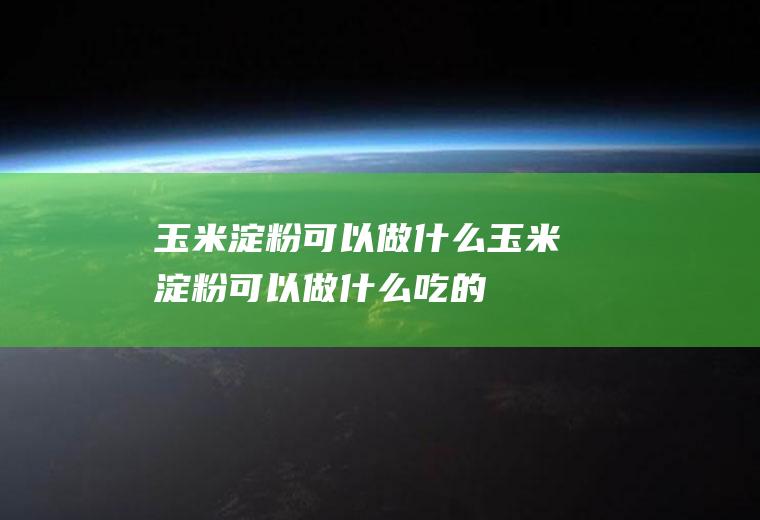 玉米淀粉可以做什么_玉米淀粉可以做什么吃的