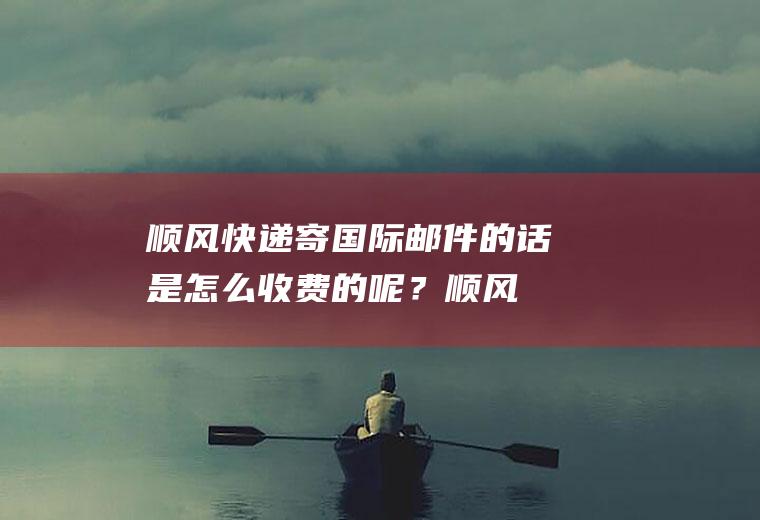 顺风快递寄国际邮件的话是怎么收费的呢？(顺风快递国际邮费怎么算的)