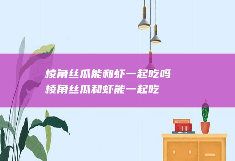 棱角丝瓜能和虾一起吃吗_棱角丝瓜和虾能一起吃吗/同吃