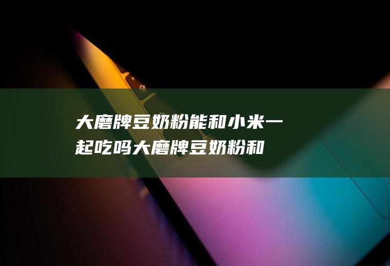 大磨牌豆奶粉能和小米一起吃吗_大磨牌豆奶粉和小米能一起吃吗/同吃