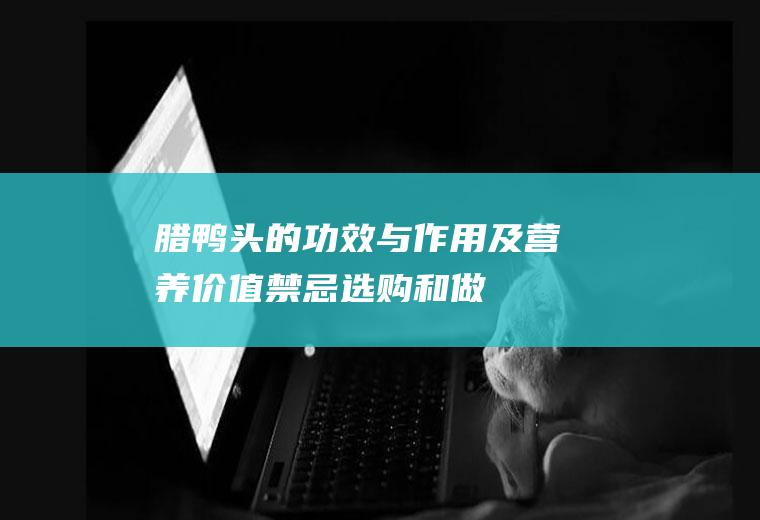 腊鸭头的功效与作用及营养价值_禁忌_选购和做法