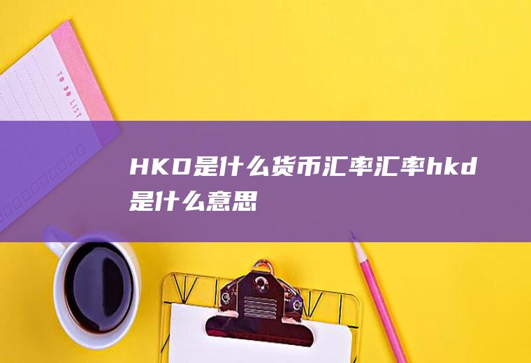 HKD是什么货币汇率(汇率hkd是什么意思)