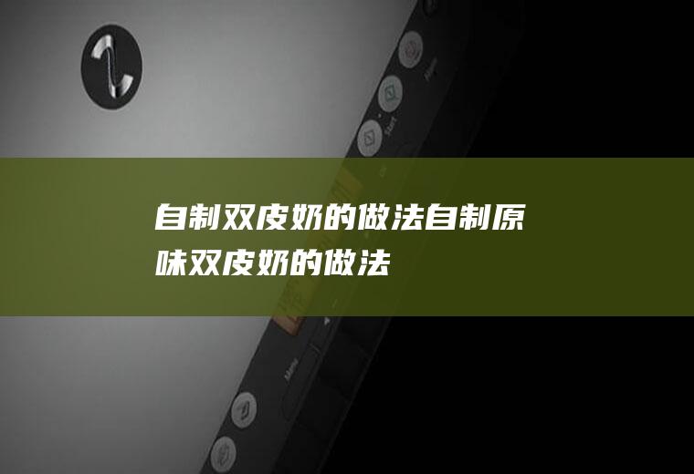 自制双皮奶的做法_自制原味双皮奶的做法