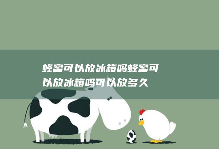 蜂蜜可以放冰箱吗_蜂蜜可以放冰箱吗可以放多久