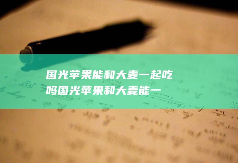 国光苹果能和大麦一起吃吗_国光苹果和大麦能一起吃吗/同吃