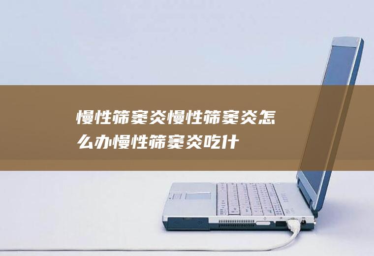 慢性筛窦炎_慢性筛窦炎怎么办_慢性筛窦炎吃什么好_慢性筛窦炎的症状