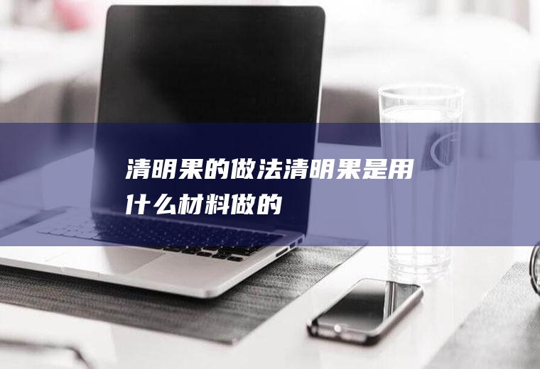 清明果的做法_清明果是用什么材料做的