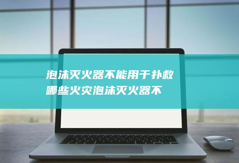 泡沫灭火器不能用于扑救哪些火灾(泡沫灭火器不能用于扑救哪些火灾的)