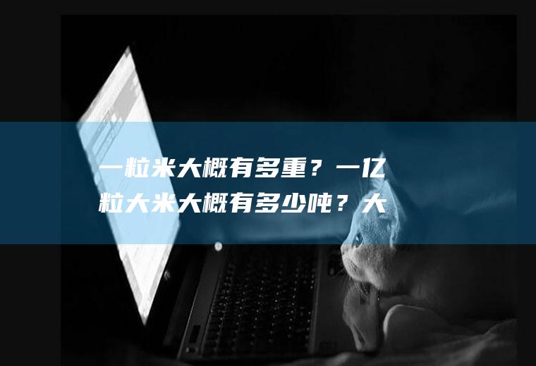 一粒米大概有多重？一亿粒大米大概有多少吨？大概能买多少钱？