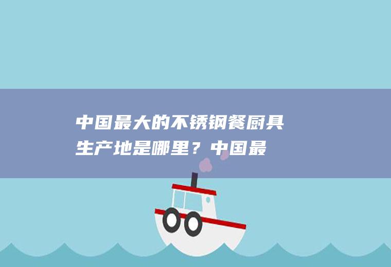 中国最大的不锈钢餐厨具生产地是哪里？(中国最大不锈钢厨具生产基地)