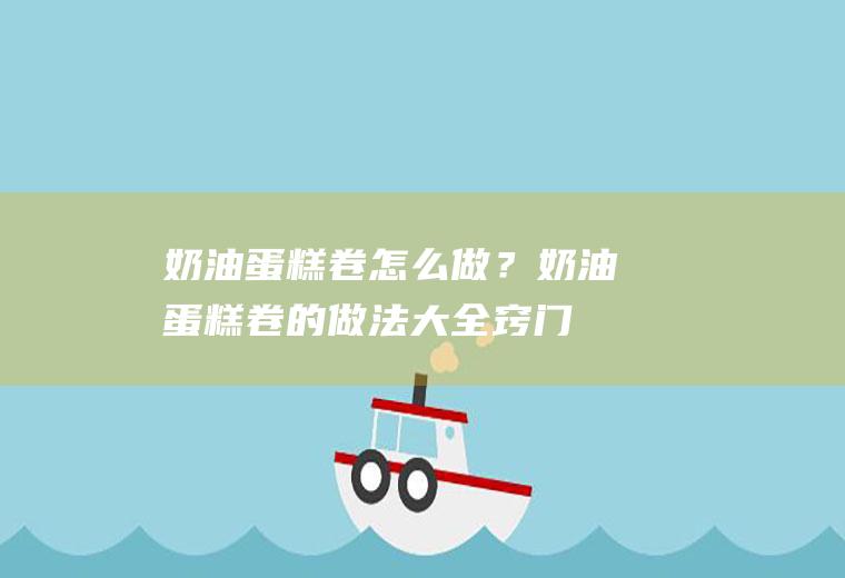 奶油蛋糕卷怎么做？(奶油蛋糕卷的做法大全窍门)