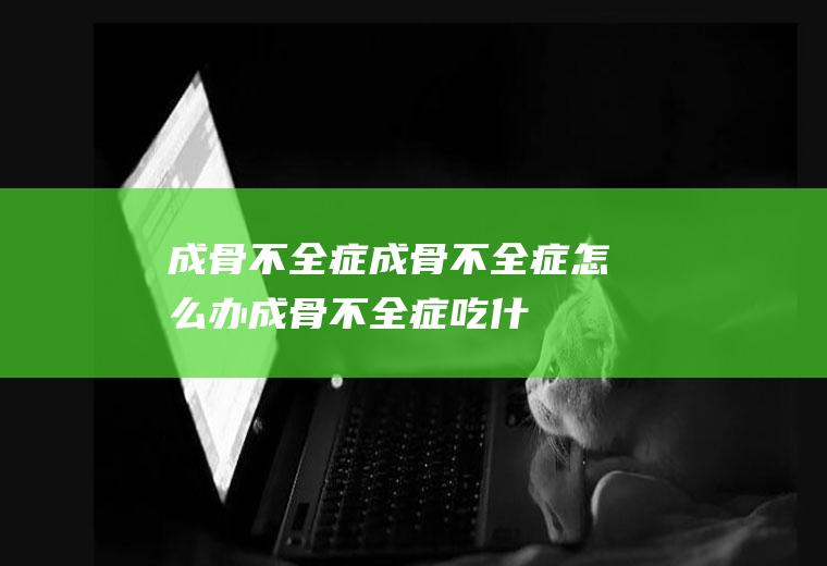 成骨不全症_成骨不全症怎么办_成骨不全症吃什么好_成骨不全症的症状